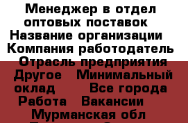 Менеджер в отдел оптовых поставок › Название организации ­ Компания-работодатель › Отрасль предприятия ­ Другое › Минимальный оклад ­ 1 - Все города Работа » Вакансии   . Мурманская обл.,Полярные Зори г.